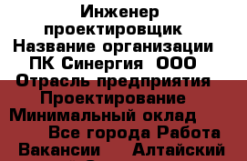 Инженер-проектировщик › Название организации ­ ПК Синергия, ООО › Отрасль предприятия ­ Проектирование › Минимальный оклад ­ 25 000 - Все города Работа » Вакансии   . Алтайский край,Славгород г.